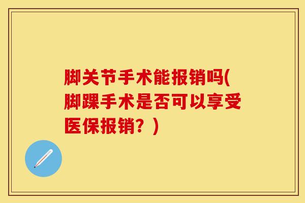 脚关节手术能报销吗(脚踝手术是否可以享受医保报销？)