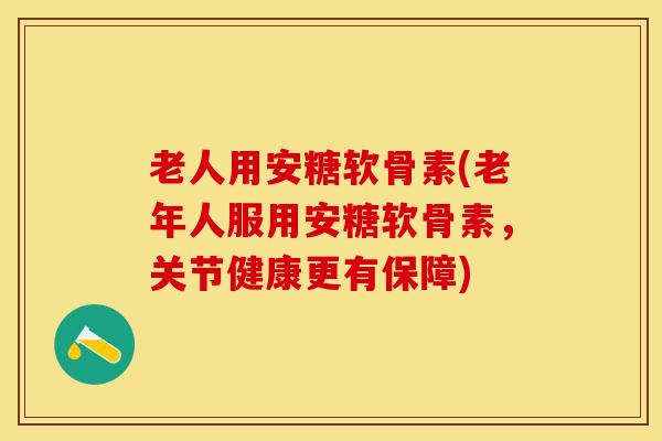 老人用安糖软骨素(老年人服用安糖软骨素，关节健康更有保障)