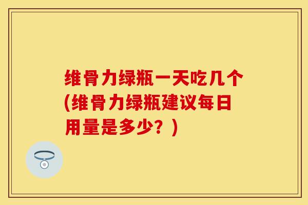 维骨力绿瓶一天吃几个(维骨力绿瓶建议每日用量是多少？)