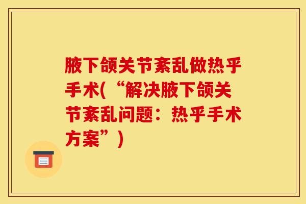 腋下颌关节紊乱做热乎手术(“解决腋下颌关节紊乱问题：热乎手术方案”)