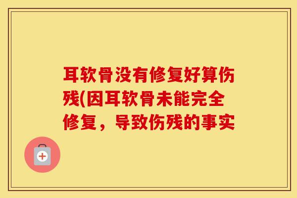 耳软骨没有修复好算伤残(因耳软骨未能完全修复，导致伤残的事实