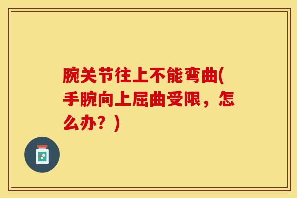腕关节往上不能弯曲(手腕向上屈曲受限，怎么办？)