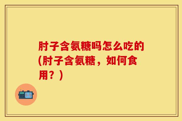 肘子含氨糖吗怎么吃的(肘子含氨糖，如何食用？)
