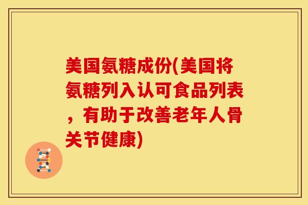 美国氨糖成份(美国将氨糖列入认可食品列表，有助于改善老年人骨关节健康)