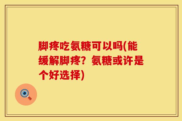 脚疼吃氨糖可以吗(能缓解脚疼？氨糖或许是个好选择)