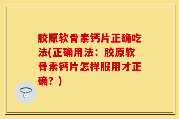 胶原软骨素钙片正确吃法(正确用法：胶原软骨素钙片怎样服用才正确？)