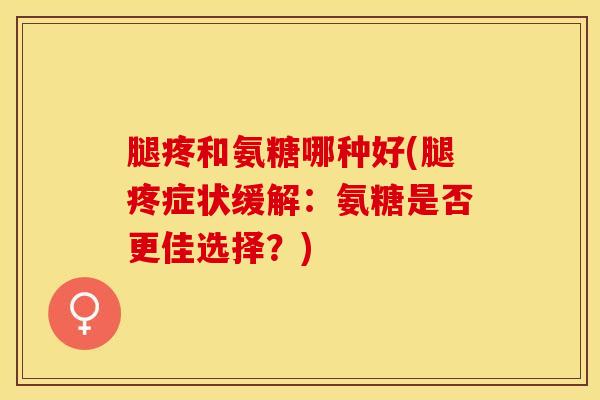 腿疼和氨糖哪种好(腿疼症状缓解：氨糖是否更佳选择？)
