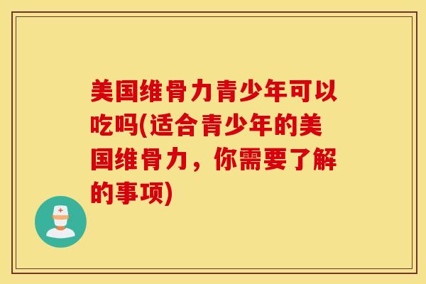 美国维骨力青少年可以吃吗(适合青少年的美国维骨力，你需要了解的事项)