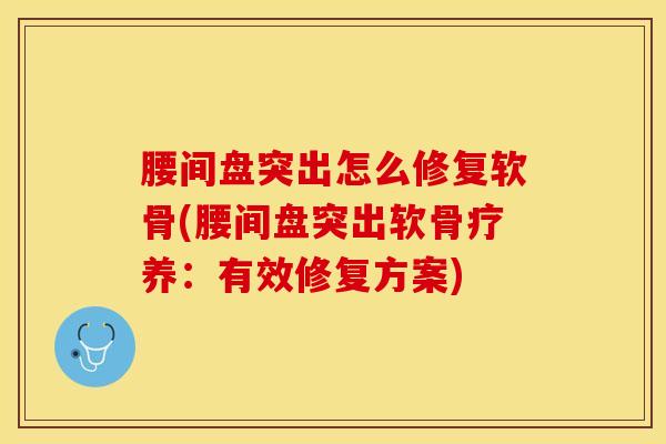 腰间盘突出怎么修复软骨(腰间盘突出软骨疗养：有效修复方案)