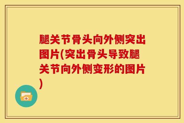 腿关节骨头向外侧突出图片(突出骨头导致腿关节向外侧变形的图片)