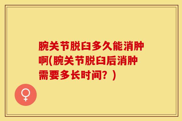 腕关节脱臼多久能消肿啊(腕关节脱臼后消肿需要多长时间？)