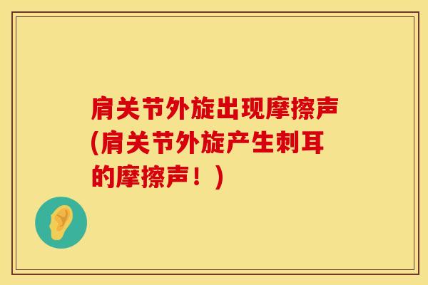肩关节外旋出现摩擦声(肩关节外旋产生刺耳的摩擦声！)