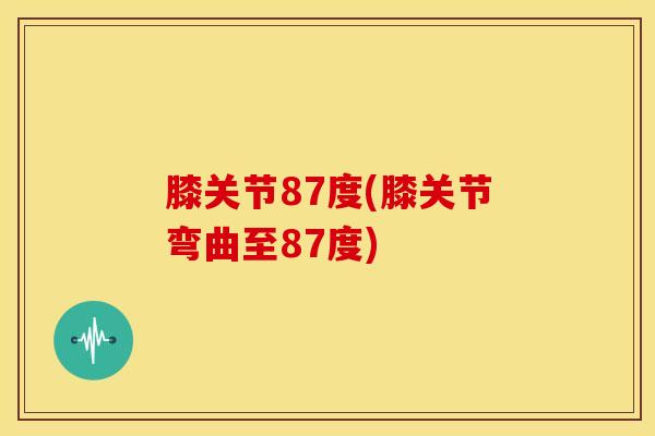 膝关节87度(膝关节弯曲至87度)