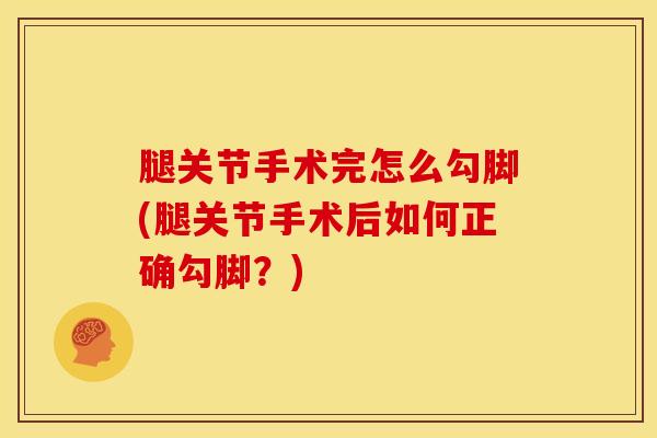 腿关节手术完怎么勾脚(腿关节手术后如何正确勾脚？)