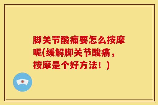 脚关节酸痛要怎么按摩呢(缓解脚关节酸痛，按摩是个好方法！)