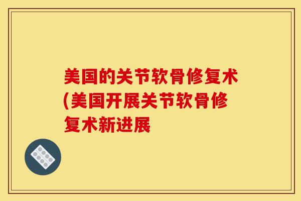 美国的关节软骨修复术(美国开展关节软骨修复术新进展