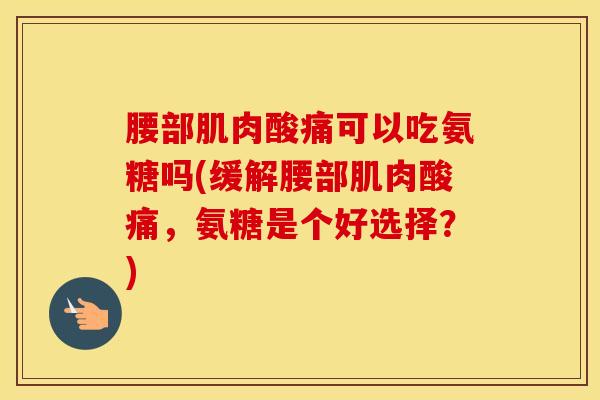 腰部肌肉酸痛可以吃氨糖吗(缓解腰部肌肉酸痛，氨糖是个好选择？)