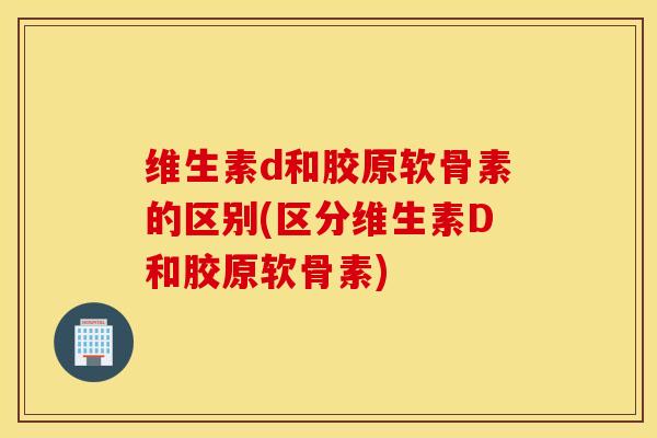 维生素d和胶原软骨素的区别(区分维生素D和胶原软骨素)