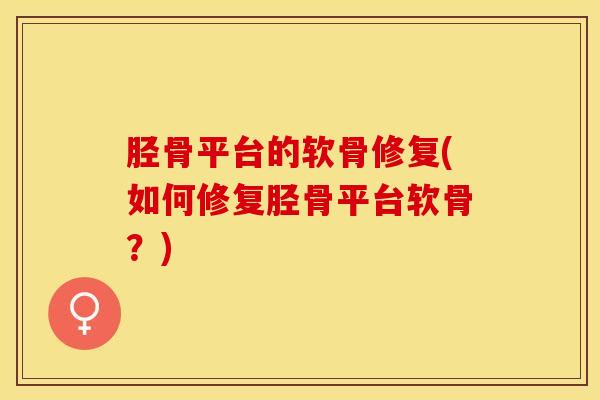 胫骨平台的软骨修复(如何修复胫骨平台软骨？)