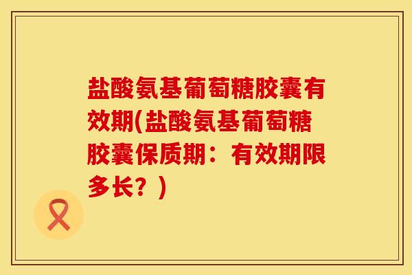 盐酸氨基葡萄糖胶囊有效期(盐酸氨基葡萄糖胶囊保质期：有效期限多长？)