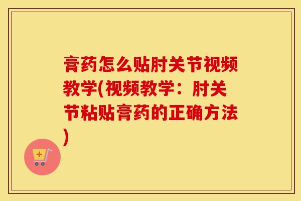 膏药怎么贴肘关节视频教学(视频教学:肘关节粘贴膏药的正确方法) 膏药怎么贴肘关节视频教学(视频教学:肘关节粘贴膏药的正确方法)