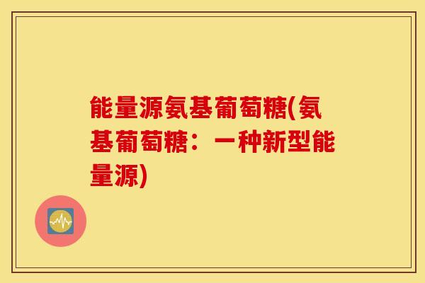 能量源氨基葡萄糖(氨基葡萄糖：一种新型能量源)