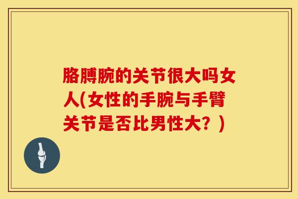 胳膊腕的关节很大吗女人(女性的手腕与手臂关节是否比男性大?) 胳膊腕的关节很大吗女人(女性的手腕与手臂关节是否比男性大?)