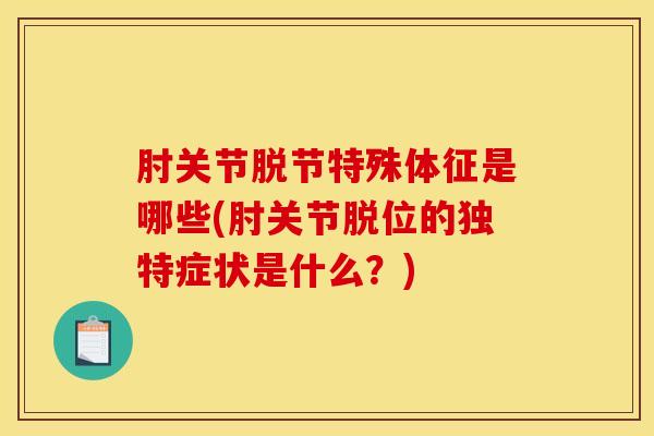 肘关节脱节特殊体征是哪些(肘关节脱位的独特症状是什么？)