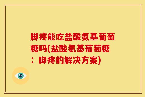 脚疼能吃盐酸氨基葡萄糖吗(盐酸氨基葡萄糖：脚疼的解决方案)
