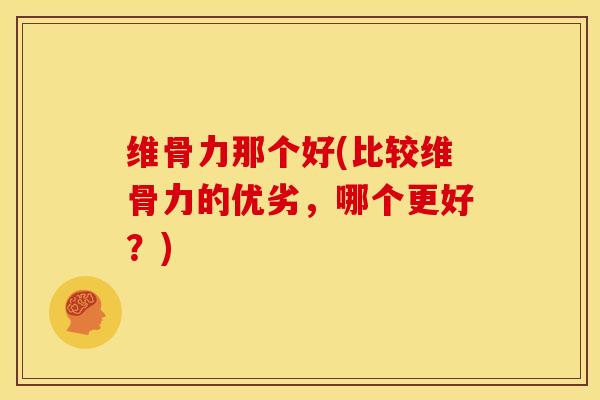 维骨力那个好(比较维骨力的优劣，哪个更好？)