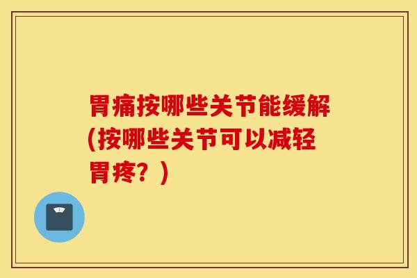 胃痛按哪些关节能缓解(按哪些关节可以减轻胃疼？)