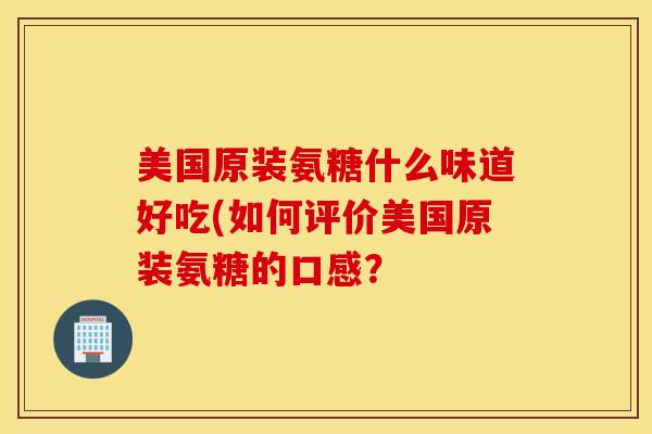 美国原装氨糖什么味道好吃(如何评价美国原装氨糖的口感？