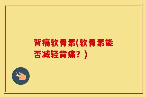 背痛软骨素(软骨素能否减轻背痛？)