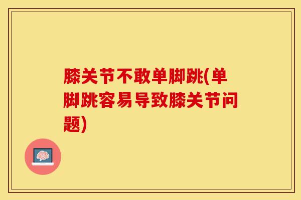 膝关节不敢单脚跳(单脚跳容易导致膝关节问题) 膝关节不敢单脚跳(单脚跳容易导致膝关节问题)