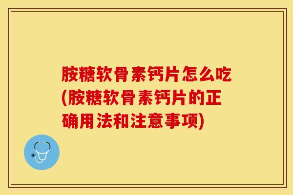 胺糖软骨素钙片怎么吃(胺糖软骨素钙片的正确用法和注意事项) 胺糖软骨素钙片怎么吃(胺糖软骨素钙片的正确用法和注意事项)