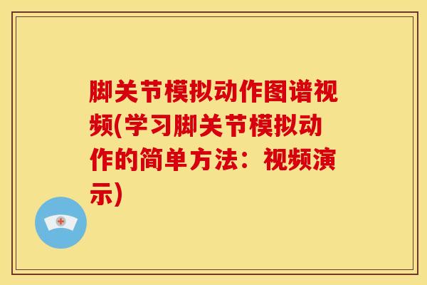 脚关节模拟动作图谱视频(学习脚关节模拟动作的简单方法:视频演示) 脚关节模拟动作图谱视频(学习脚关节模拟动作的简单方法:视频演示)
