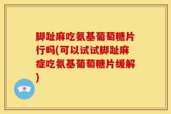 脚趾麻吃氨基葡萄糖片行吗(可以试试脚趾麻症吃氨基葡萄糖片缓解)
