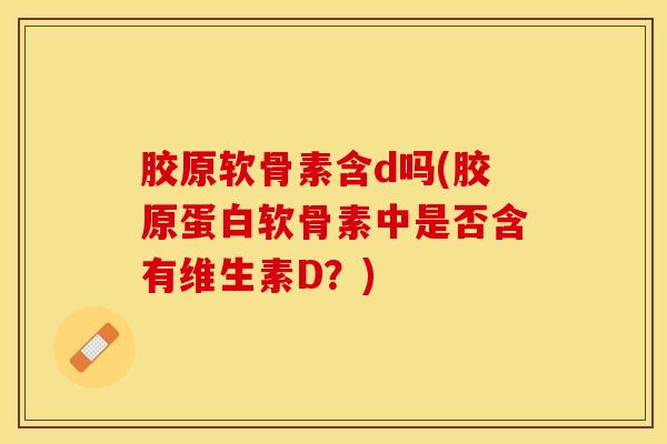 胶原软骨素含d吗(胶原蛋白软骨素中是否含有维生素D？)