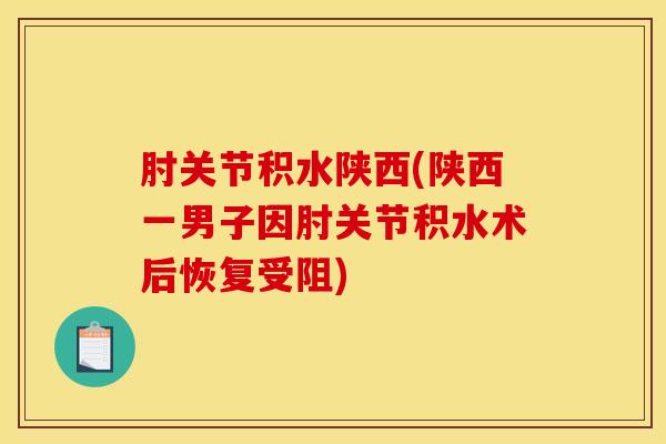 肘关节积水陕西(陕西一男子因肘关节积水术后恢复受阻)