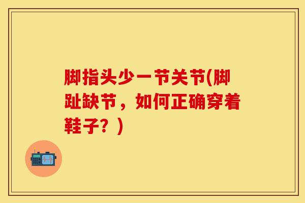 脚指头少一节关节(脚趾缺节，如何正确穿着鞋子？)