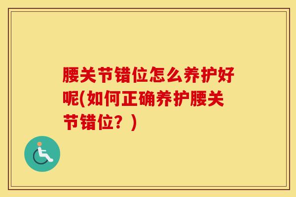 腰关节错位怎么养护好呢(如何正确养护腰关节错位？)