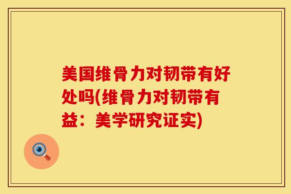 美国维骨力对韧带有好处吗(维骨力对韧带有益：美学研究证实)