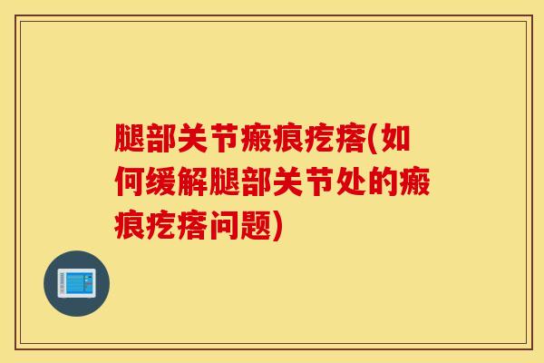 腿部关节瘢痕疙瘩(如何缓解腿部关节处的瘢痕疙瘩问题)