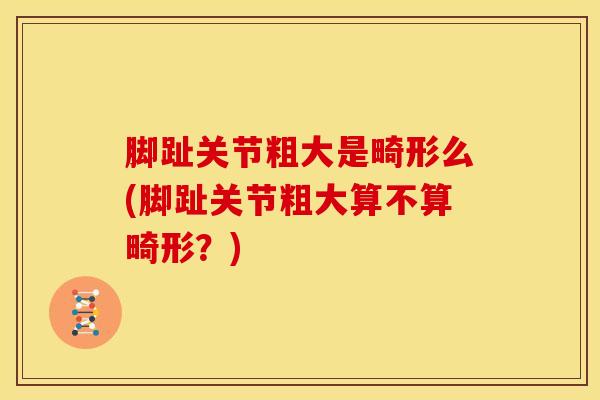 脚趾关节粗大是畸形么(脚趾关节粗大算不算畸形？)