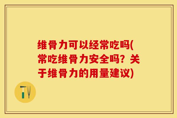 维骨力可以经常吃吗(常吃维骨力安全吗？关于维骨力的用量建议)