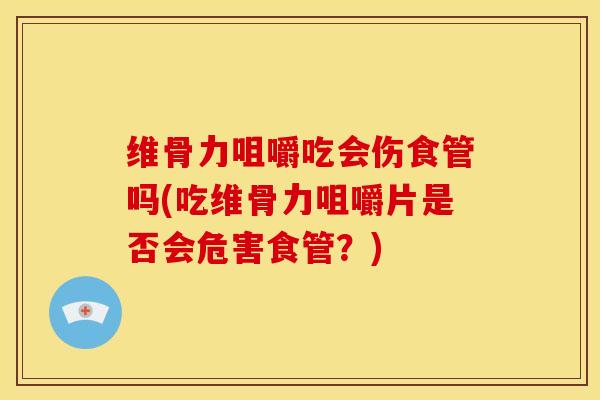 维骨力咀嚼吃会伤食管吗(吃维骨力咀嚼片是否会危害食管？)