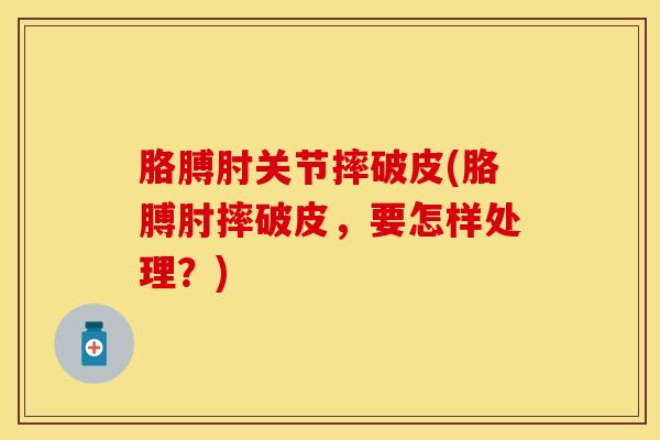 胳膊肘关节摔破皮(胳膊肘摔破皮，要怎样处理？)