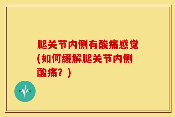 腿关节内侧有酸痛感觉(如何缓解腿关节内侧酸痛？)