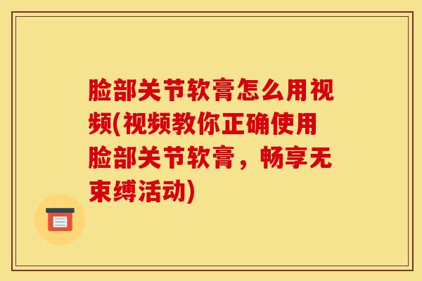 脸部关节软膏怎么用视频(视频教你正确使用脸部关节软膏，畅享无束缚活动)