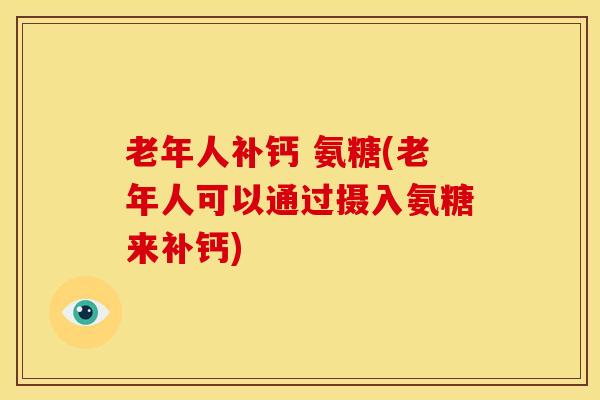老年人补钙 氨糖(老年人可以通过摄入氨糖来补钙)
